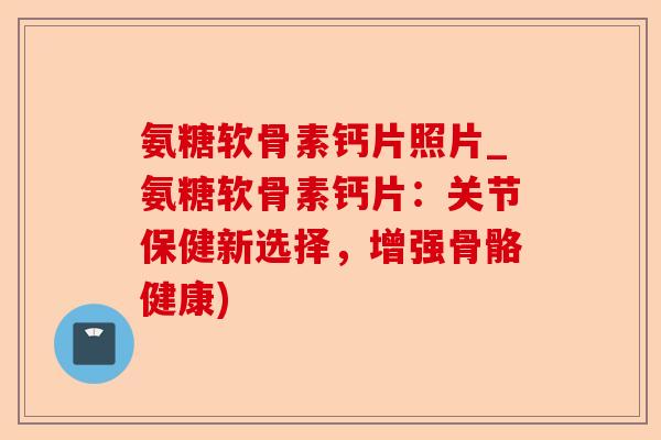 氨糖软骨素钙片照片_氨糖软骨素钙片：关节保健新选择，增强骨骼健康)