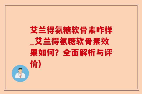 艾兰得氨糖软骨素咋样_艾兰得氨糖软骨素效果如何？全面解析与评价)
