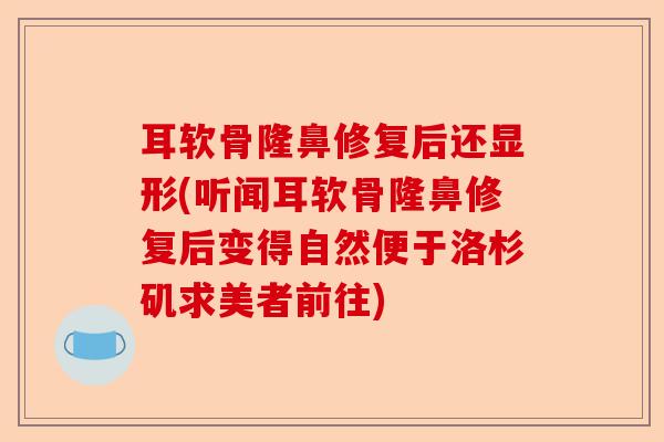 耳软骨隆鼻修复后还显形(听闻耳软骨隆鼻修复后变得自然便于洛杉矶求美者前往)