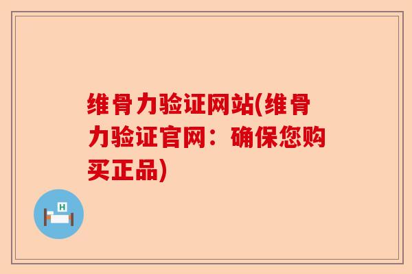 维骨力验证网站(维骨力验证官网：确保您购买正品)