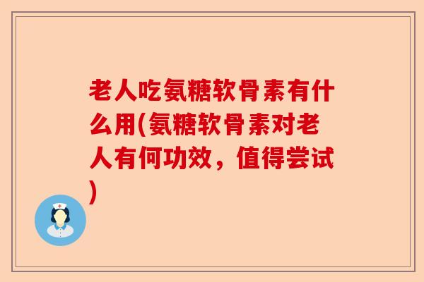 老人吃氨糖软骨素有什么用(氨糖软骨素对老人有何功效，值得尝试)