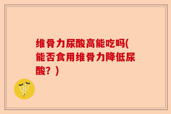 维骨力尿酸高能吃吗(能否食用维骨力降低尿酸？)