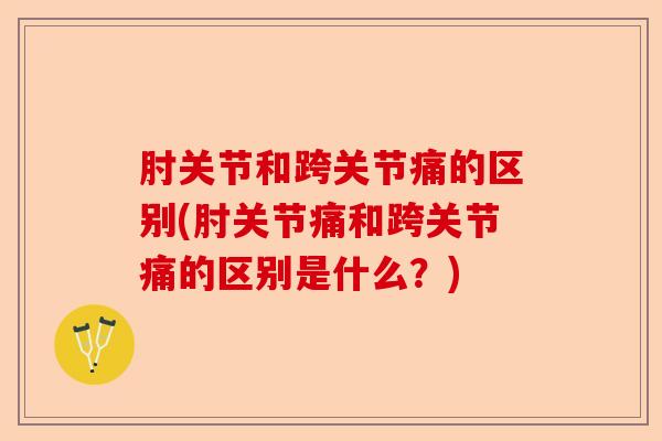 肘关节和跨关节痛的区别(肘关节痛和跨关节痛的区别是什么？)