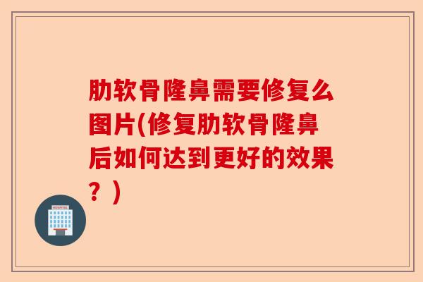 肋软骨隆鼻需要修复么图片(修复肋软骨隆鼻后如何达到更好的效果?) 肋软骨隆鼻需要修复么图片(修复肋软骨隆鼻后如何达到更好的效果?)
