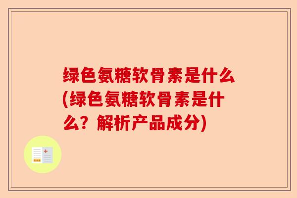 绿色氨糖软骨素是什么(绿色氨糖软骨素是什么？解析产品成分)