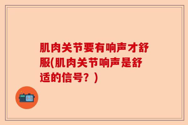 肌肉关节要有响声才舒服(肌肉关节响声是舒适的信号？)