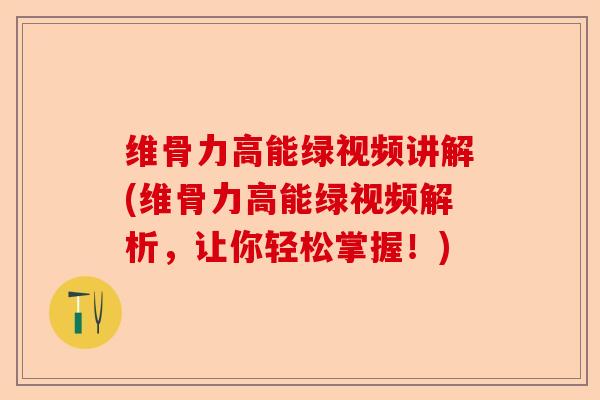 维骨力高能绿视频讲解(维骨力高能绿视频解析，让你轻松掌握！)