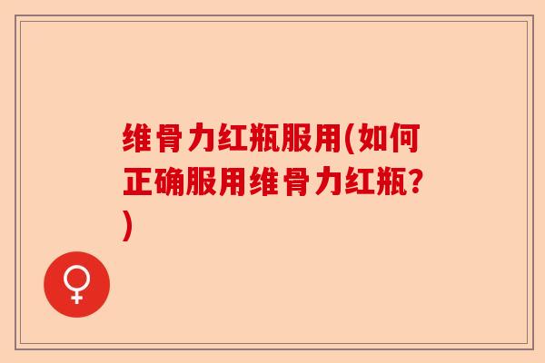维骨力红瓶服用(如何正确服用维骨力红瓶？)