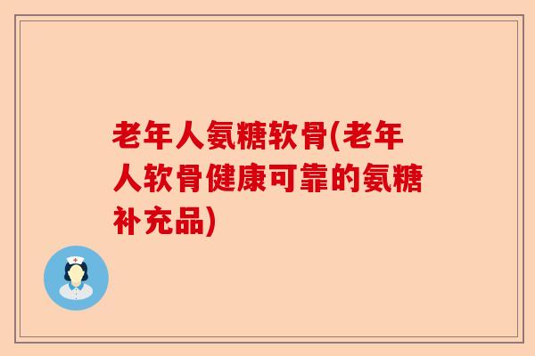 老年人氨糖软骨(老年人软骨健康可靠的氨糖补充品)
