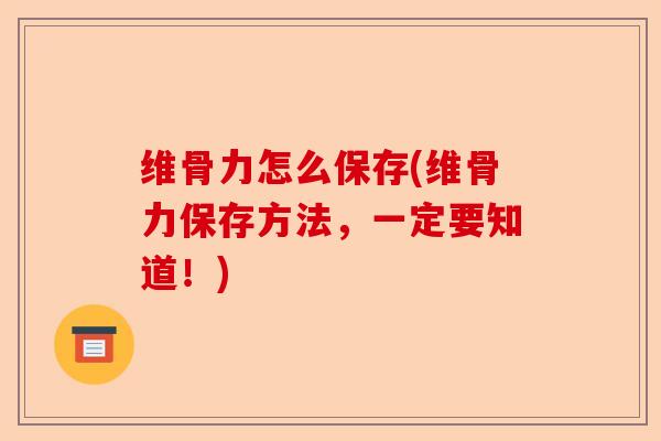维骨力怎么保存(维骨力保存方法，一定要知道！)