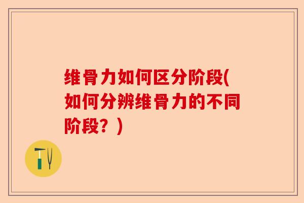 维骨力如何区分阶段(如何分辨维骨力的不同阶段？)