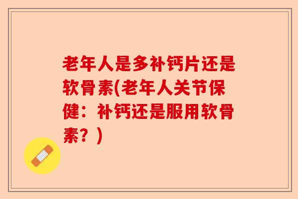 老年人是多补钙片还是软骨素(老年人关节保健：补钙还是服用软骨素？)
