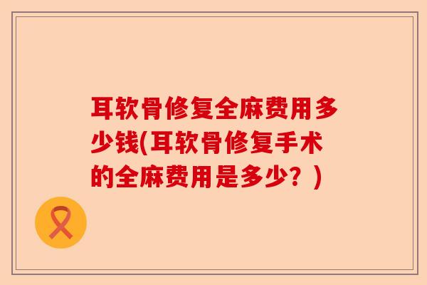 耳软骨修复全麻费用多少钱(耳软骨修复手术的全麻费用是多少？)