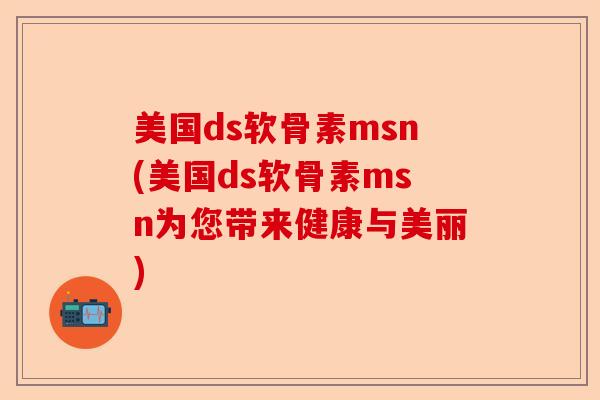 美国ds软骨素msn(美国ds软骨素msn为您带来健康与美丽)