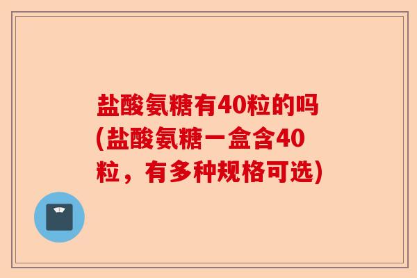 盐酸氨糖有40粒的吗(盐酸氨糖一盒含40粒，有多种规格可选)