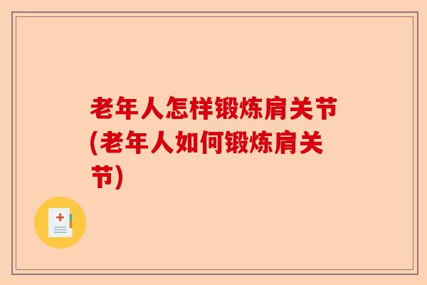 老年人怎样锻炼肩关节(老年人如何锻炼肩关节)