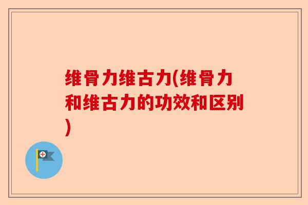 维骨力维古力(维骨力和维古力的功效和区别)