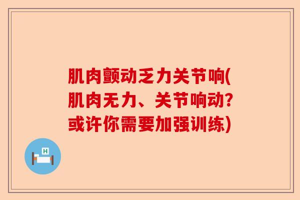 肌肉颤动乏力关节响(肌肉无力、关节响动？或许你需要加强训练)