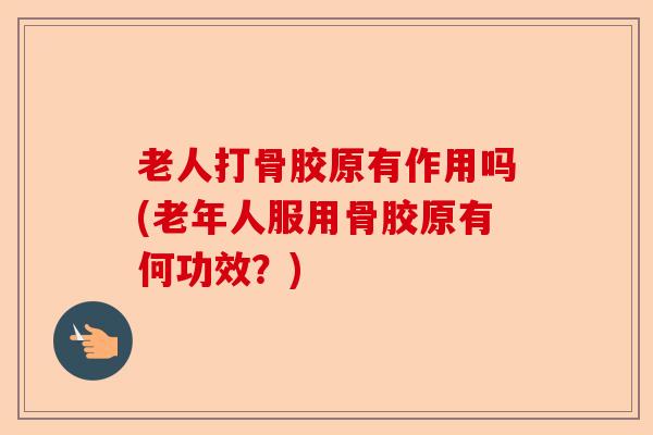 老人打骨胶原有作用吗(老年人服用骨胶原有何功效?) 老人打骨胶原有作用吗(老年人服用骨胶原有何功效?)