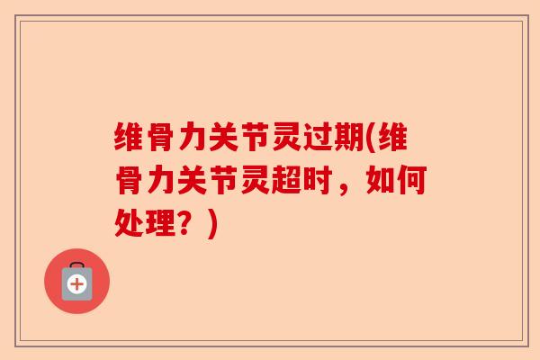 维骨力关节灵过期(维骨力关节灵超时，如何处理？)