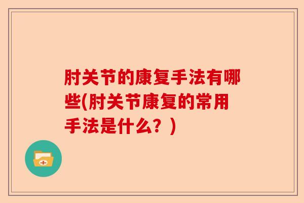 肘关节的康复手法有哪些(肘关节康复的常用手法是什么？)