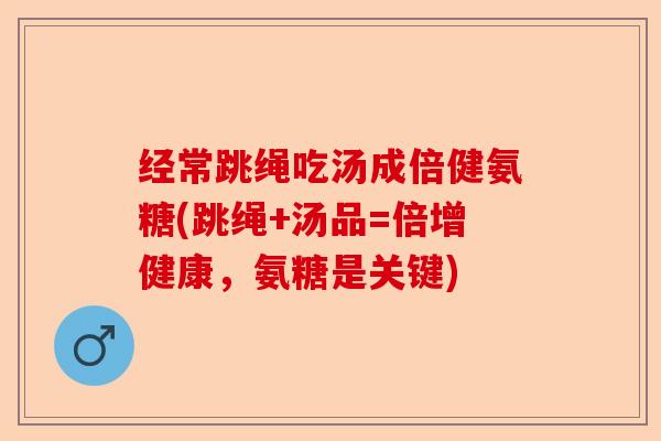 经常跳绳吃汤成倍健氨糖(跳绳+汤品=倍增健康，氨糖是关键)