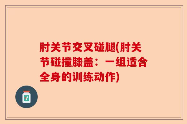肘关节交叉碰腿(肘关节碰撞膝盖：一组适合全身的训练动作)