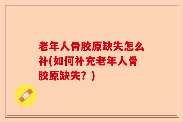 老年人骨胶原缺失怎么补(如何补充老年人骨胶原缺失？)