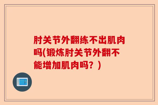 肘关节外翻练不出肌肉吗(锻炼肘关节外翻不能增加肌肉吗?) 肘关节外翻练不出肌肉吗(锻炼肘关节外翻不能增加肌肉吗?)