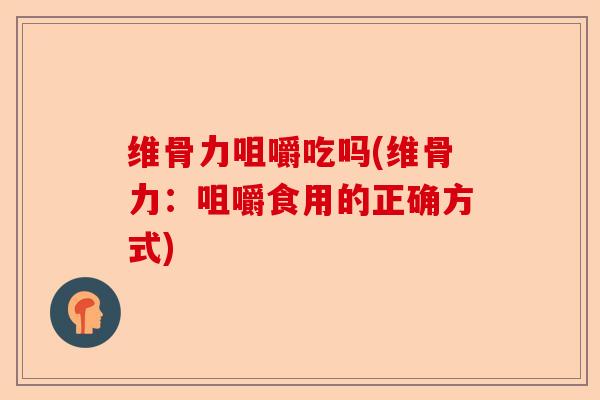 维骨力咀嚼吃吗(维骨力：咀嚼食用的正确方式)