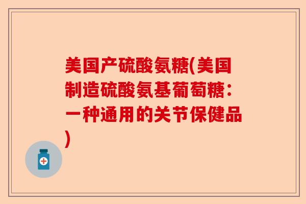 美国产硫酸氨糖(美国制造硫酸氨基葡萄糖：一种通用的关节保健品)