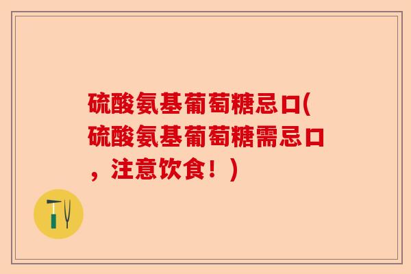 硫酸氨基葡萄糖忌口(硫酸氨基葡萄糖需忌口，注意饮食！)