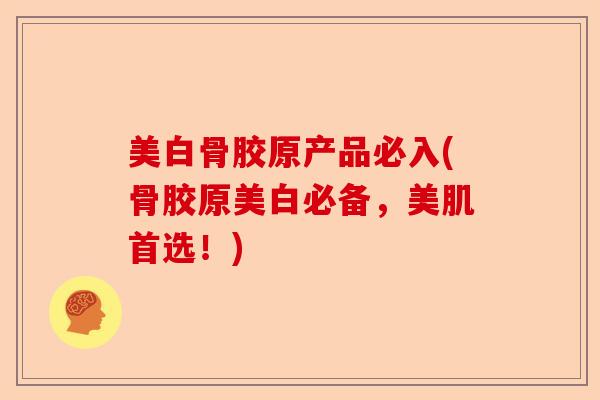 美白骨胶原产品必入(骨胶原美白必备，美肌首选！)