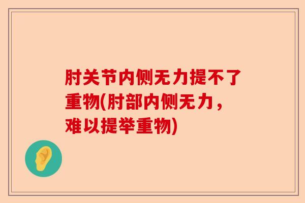 肘关节内侧无力提不了重物(肘部内侧无力，难以提举重物)