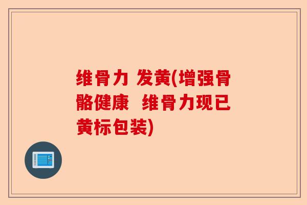 维骨力 发黄(增强骨骼健康  维骨力现已黄标包装)