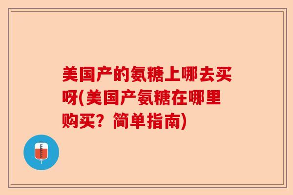 美国产的氨糖上哪去买呀(美国产氨糖在哪里购买?简单指南) 美国产的氨糖上哪去买呀(美国产氨糖在哪里购买?简单指南)