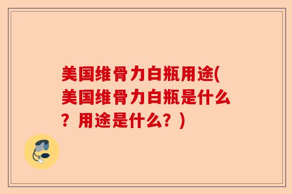 美国维骨力白瓶用途(美国维骨力白瓶是什么？用途是什么？)