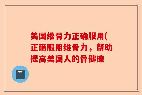 美国维骨力正确服用(正确服用维骨力，帮助提高美国人的骨健康