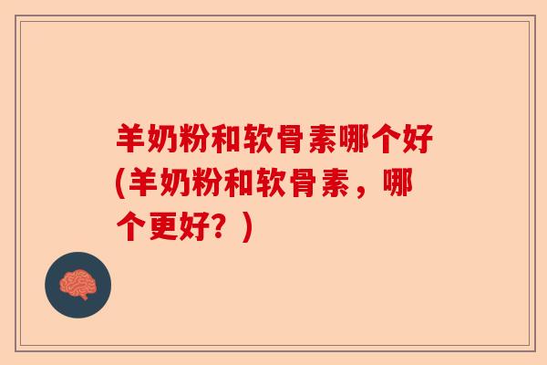 羊奶粉和软骨素哪个好(羊奶粉和软骨素，哪个更好？)
