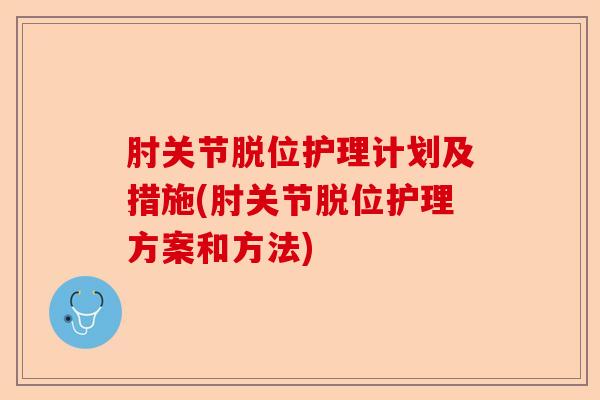肘关节脱位护理计划及措施(肘关节脱位护理方案和方法)