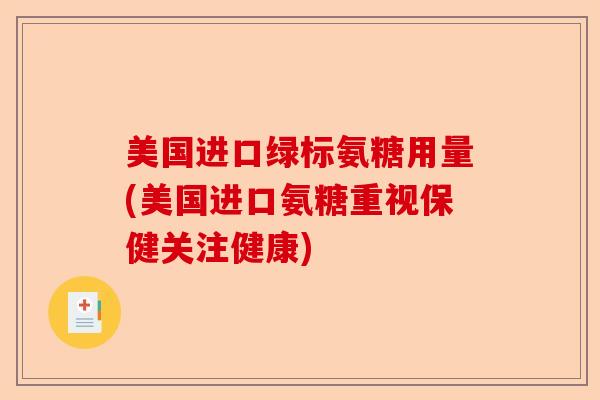 美国进口绿标氨糖用量(美国进口氨糖重视保健关注健康) 美国进口绿标氨糖用量(美国进口氨糖重视保健关注健康)