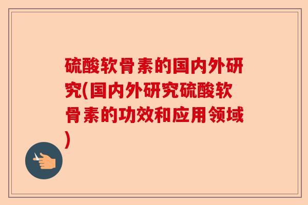 硫酸软骨素的国内外研究(国内外研究硫酸软骨素的功效和应用领域)