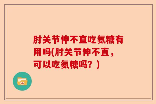 肘关节伸不直吃氨糖有用吗(肘关节伸不直，可以吃氨糖吗？)