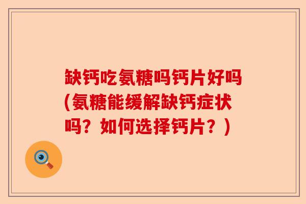 缺钙吃氨糖吗钙片好吗(氨糖能缓解缺钙症状吗？如何选择钙片？)