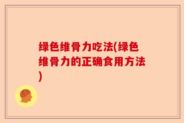 绿色维骨力吃法(绿色维骨力的正确食用方法)