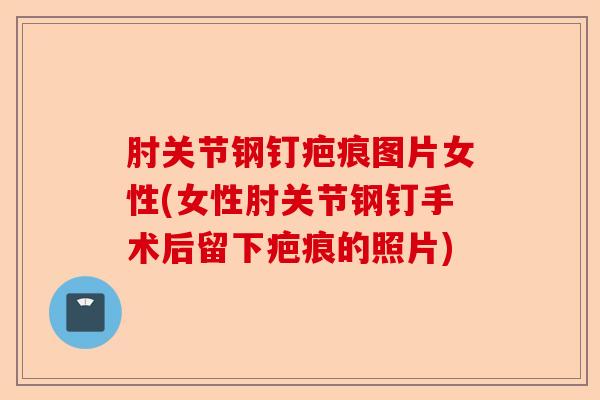 肘关节钢钉疤痕图片女性(女性肘关节钢钉手术后留下疤痕的照片)