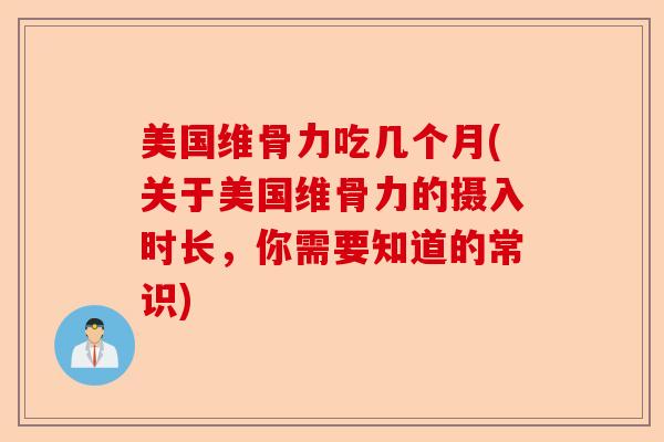 美国维骨力吃几个月(关于美国维骨力的摄入时长，你需要知道的常识)