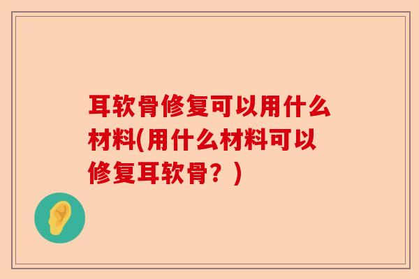 耳软骨修复可以用什么材料(用什么材料可以修复耳软骨?) 耳软骨修复可以用什么材料(用什么材料可以修复耳软骨?)