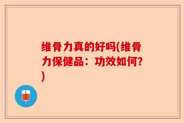 维骨力真的好吗(维骨力保健品：功效如何？)