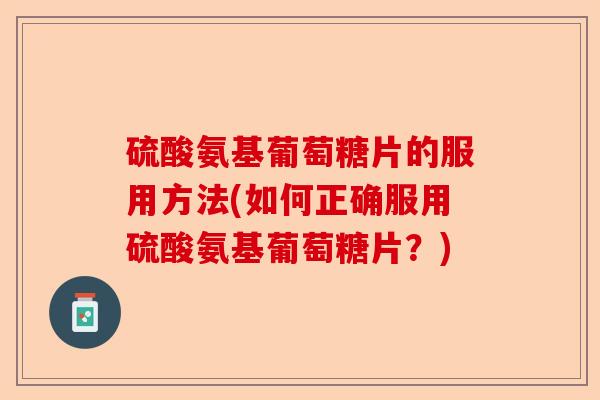 硫酸氨基葡萄糖片的服用方法(如何正确服用硫酸氨基葡萄糖片？)